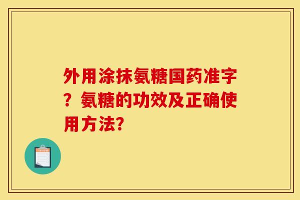 外用涂抹氨糖国药准字?氨糖的功效及正确使用方法? 外用涂抹氨糖国药准字?氨糖的功效及正确使用方法?