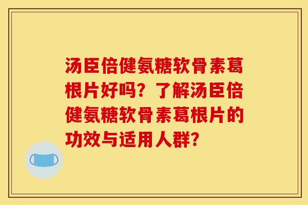 汤臣倍健氨糖软骨素葛根片好吗？了解汤臣倍健氨糖软骨素葛根片的功效与适用人群？