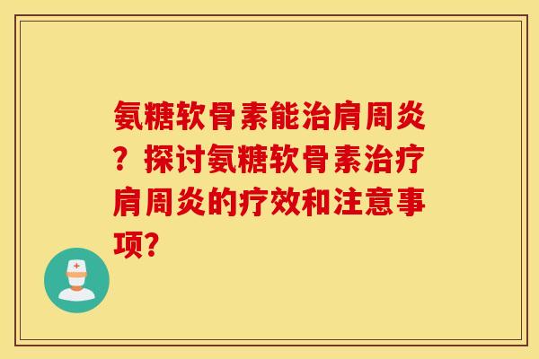 氨糖软骨素能治肩周炎?探讨氨糖软骨素治疗肩周炎的疗效和注意事项? 氨糖软骨素能治肩周炎?探讨氨糖软骨素治疗肩周炎的疗效和注意事项?