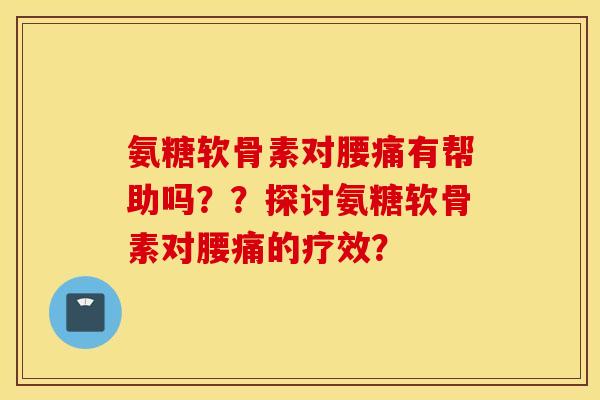 氨糖软骨素对腰痛有帮助吗？？探讨氨糖软骨素对腰痛的疗效？