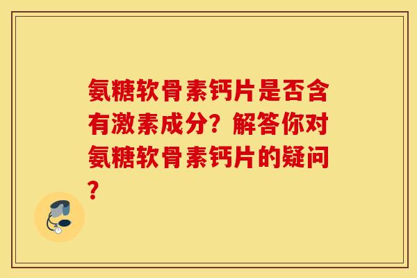 氨糖软骨素钙片是否含有激素成分？解答你对氨糖软骨素钙片的疑问？