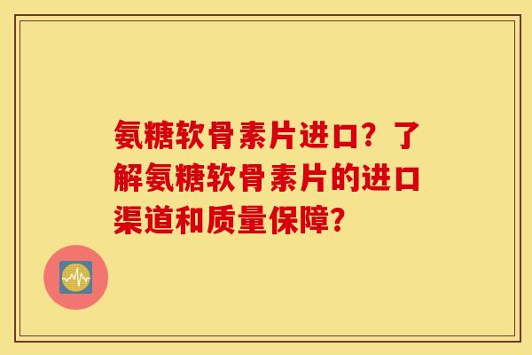 氨糖软骨素片进口？了解氨糖软骨素片的进口渠道和质量保障？