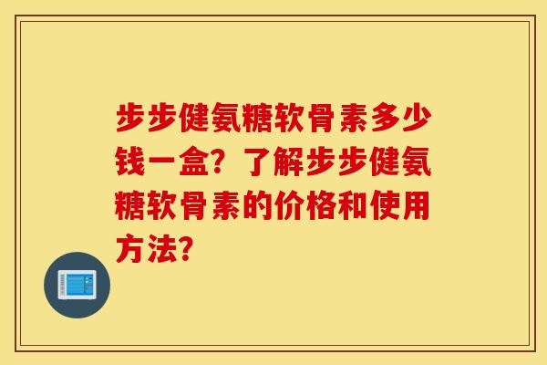 步步健氨糖软骨素多少钱一盒?了解步步健氨糖软骨素的价格和使用方法? 步步健氨糖软骨素多少钱一盒?了解步步健氨糖软骨素的价格和使用方法?