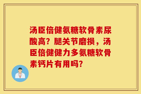 汤臣倍健氨糖软骨素尿酸高？腿关节磨损，汤臣倍健健力多氨糖软骨素钙片有用吗？