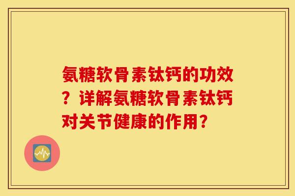 氨糖软骨素钛钙的功效?详解氨糖软骨素钛钙对关节健康的作用? 氨糖软骨素钛钙的功效?详解氨糖软骨素钛钙对关节健康的作用?