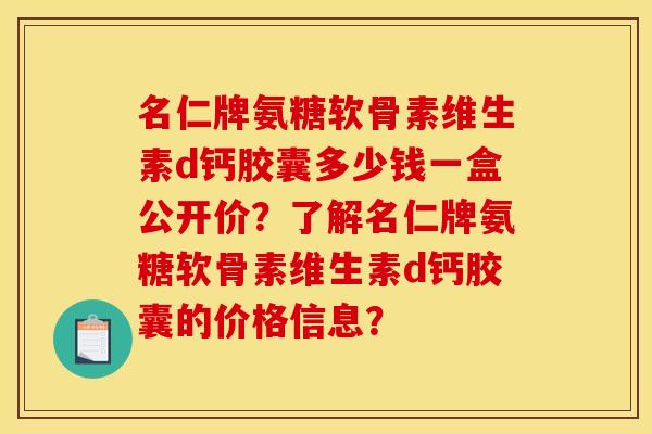 名仁牌氨糖软骨素维生素d钙胶囊多少钱一盒公开价？了解名仁牌氨糖软骨素维生素d钙胶囊的价格信息？