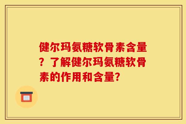 健尔玛氨糖软骨素含量？了解健尔玛氨糖软骨素的作用和含量？