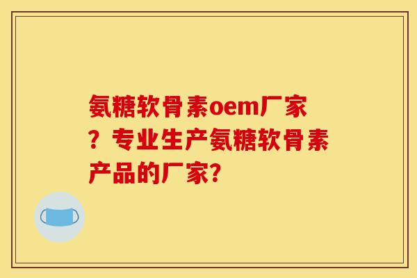 氨糖软骨素oem厂家？专业生产氨糖软骨素产品的厂家？