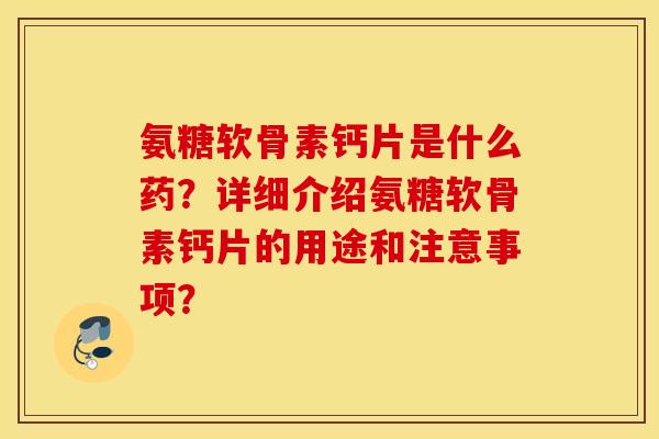 氨糖软骨素钙片是什么药？详细介绍氨糖软骨素钙片的用途和注意事项？