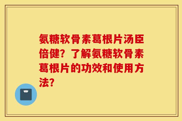 氨糖软骨素葛根片汤臣倍健？了解氨糖软骨素葛根片的功效和使用方法？