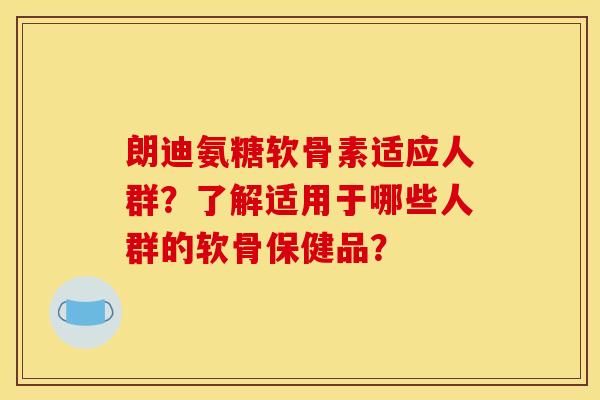 朗迪氨糖软骨素适应人群？了解适用于哪些人群的软骨保健品？