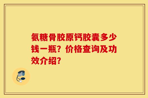 氨糖骨胶原钙胶囊多少钱一瓶？价格查询及功效介绍？
