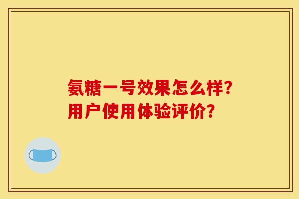 氨糖一号效果怎么样？用户使用体验评价？