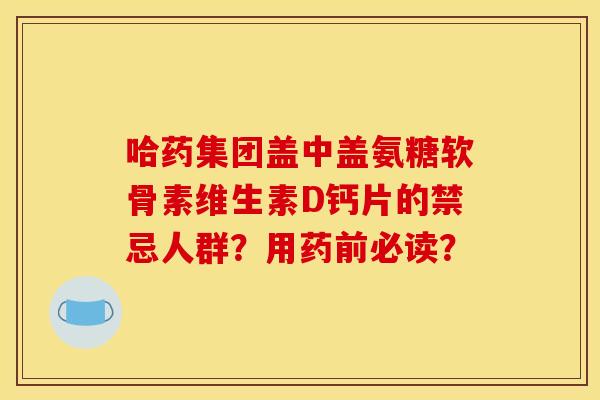 哈药集团盖中盖氨糖软骨素维生素D钙片的禁忌人群？用药前必读？