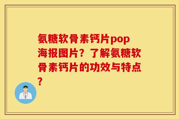 氨糖软骨素钙片pop海报图片？了解氨糖软骨素钙片的功效与特点？