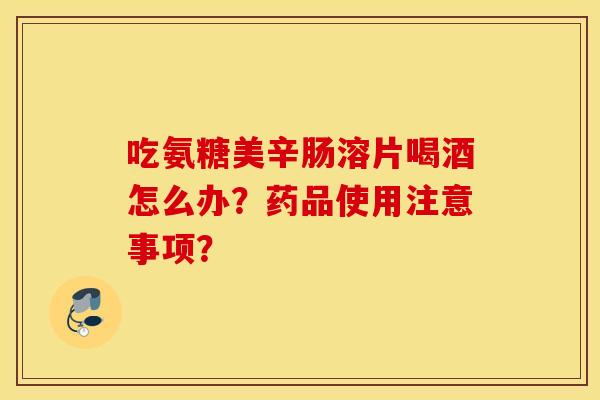 吃氨糖美辛肠溶片喝酒怎么办?药品使用注意事项? 吃氨糖美辛肠溶片喝酒怎么办?药品使用注意事项?