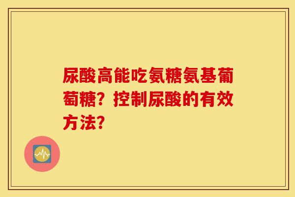 尿酸高能吃氨糖氨基葡萄糖?控制尿酸的有效方法? 尿酸高能吃氨糖氨基葡萄糖?控制尿酸的有效方法?