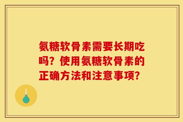 氨糖软骨素需要长期吃吗?使用氨糖软骨素的正确方法和注意事项? 氨糖软骨素需要长期吃吗?使用氨糖软骨素的正确方法和注意事项?