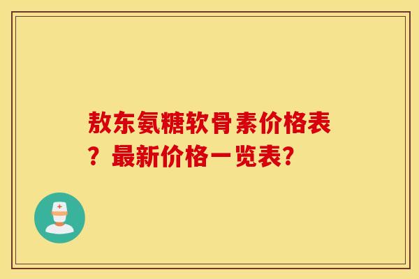 敖东氨糖软骨素价格表？最新价格一览表？