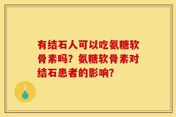 有结石人可以吃氨糖软骨素吗？氨糖软骨素对结石患者的影响？