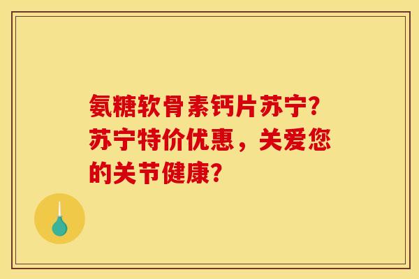 氨糖软骨素钙片苏宁？苏宁特价优惠，关爱您的关节健康？