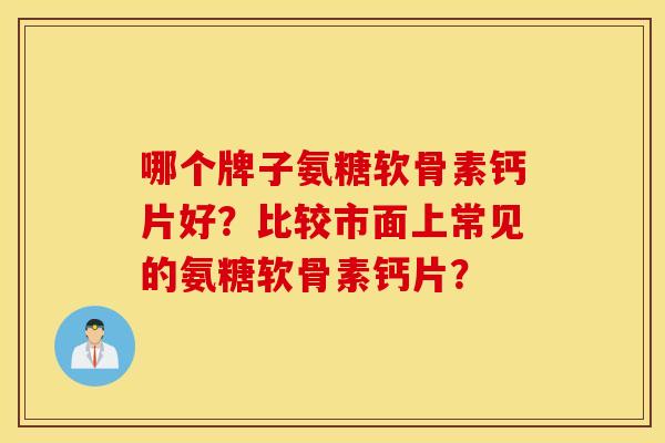 哪个牌子氨糖软骨素钙片好？比较市面上常见的氨糖软骨素钙片？