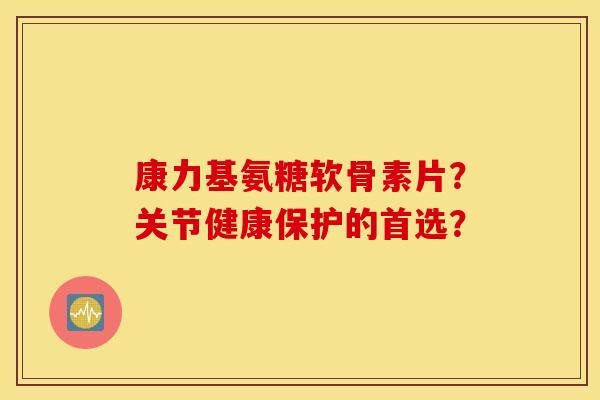 康力基氨糖软骨素片?关节健康保护的首选? 康力基氨糖软骨素片?关节健康保护的首选?