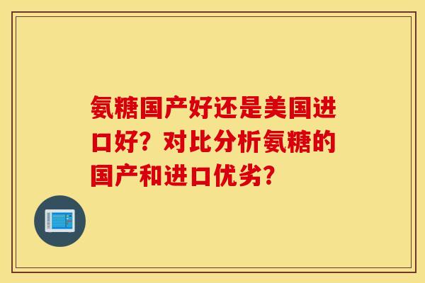 氨糖国产好还是美国进口好？对比分析氨糖的国产和进口优劣？