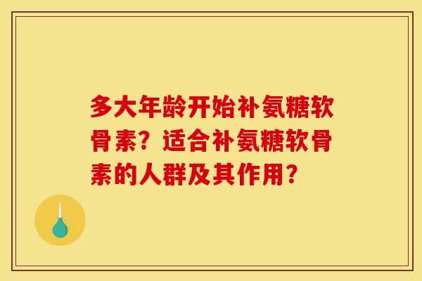 多大年龄开始补氨糖软骨素？适合补氨糖软骨素的人群及其作用？