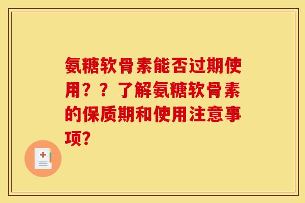 氨糖软骨素能否过期使用??了解氨糖软骨素的保质期和使用注意事项? 氨糖软骨素能否过期使用??了解氨糖软骨素的保质期和使用注意事项?