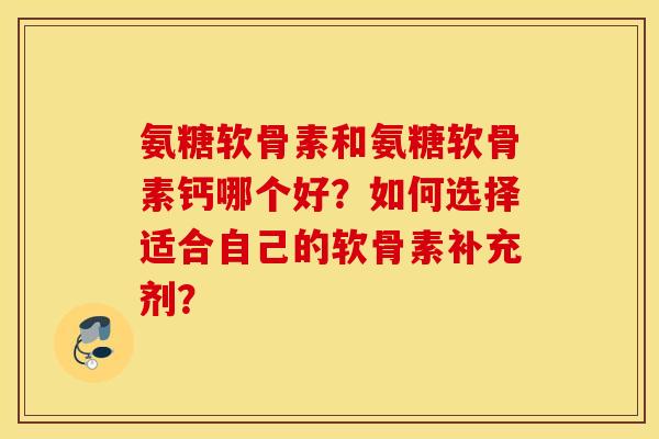 氨糖软骨素和氨糖软骨素钙哪个好？如何选择适合自己的软骨素补充剂？