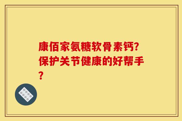 康佰家氨糖软骨素钙？保护关节健康的好帮手？