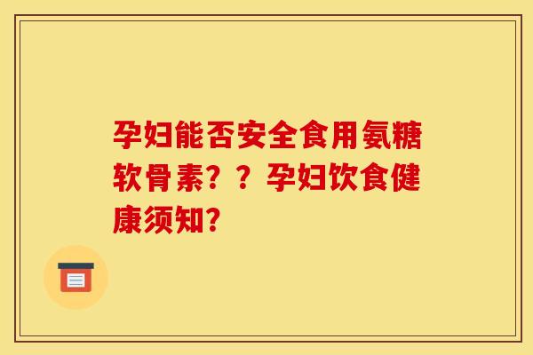 孕妇能否安全食用氨糖软骨素？？孕妇饮食健康须知？