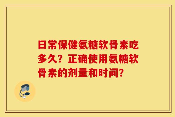 日常保健氨糖软骨素吃多久？正确使用氨糖软骨素的剂量和时间？
