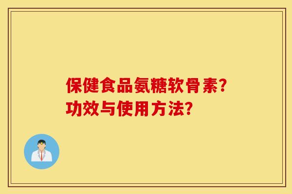 保健食品氨糖软骨素？功效与使用方法？