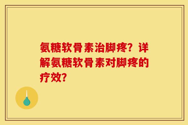 氨糖软骨素治脚疼?详解氨糖软骨素对脚疼的疗效? 氨糖软骨素治脚疼?详解氨糖软骨素对脚疼的疗效?