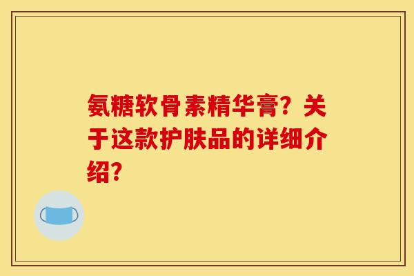 氨糖软骨素精华膏？关于这款护肤品的详细介绍？