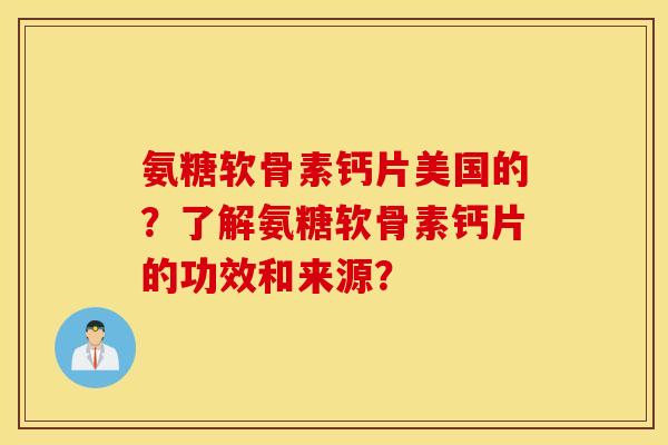 氨糖软骨素钙片美国的？了解氨糖软骨素钙片的功效和来源？