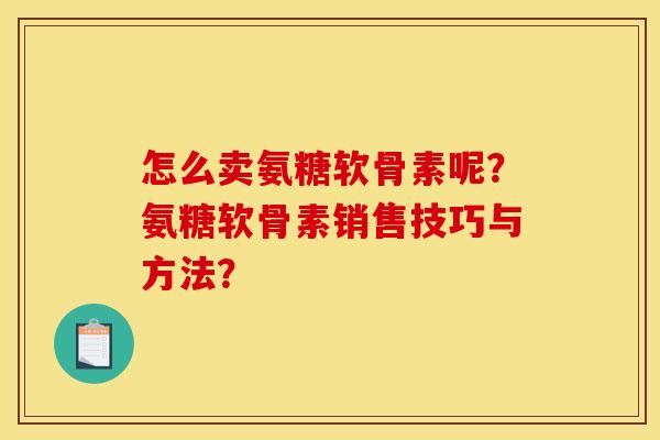 怎么卖氨糖软骨素呢？氨糖软骨素销售技巧与方法？