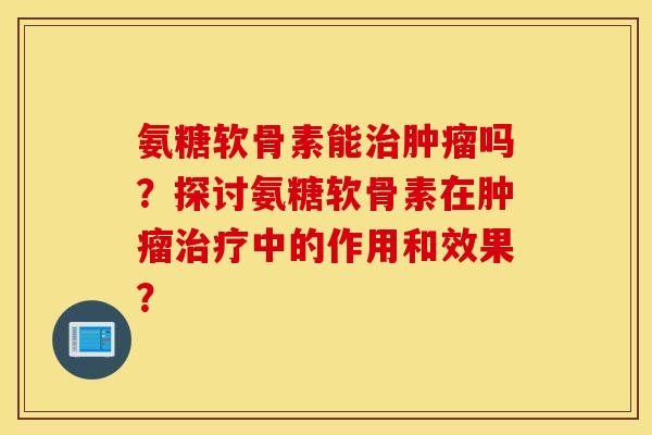 氨糖软骨素能治肿瘤吗？探讨氨糖软骨素在肿瘤治疗中的作用和效果？