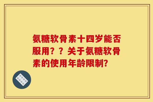 氨糖软骨素十四岁能否服用？？关于氨糖软骨素的使用年龄限制？