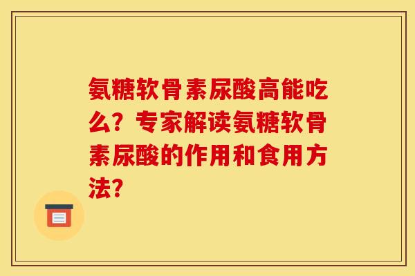 氨糖软骨素尿酸高能吃么？专家解读氨糖软骨素尿酸的作用和食用方法？
