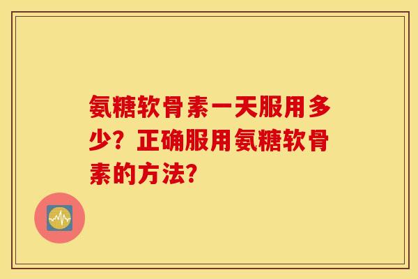 氨糖软骨素一天服用多少？正确服用氨糖软骨素的方法？