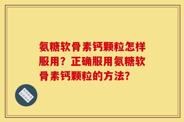 氨糖软骨素钙颗粒怎样服用？正确服用氨糖软骨素钙颗粒的方法？