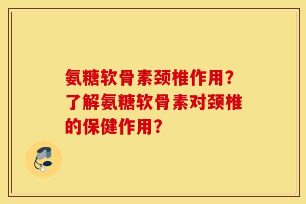 氨糖软骨素颈椎作用？了解氨糖软骨素对颈椎的保健作用？