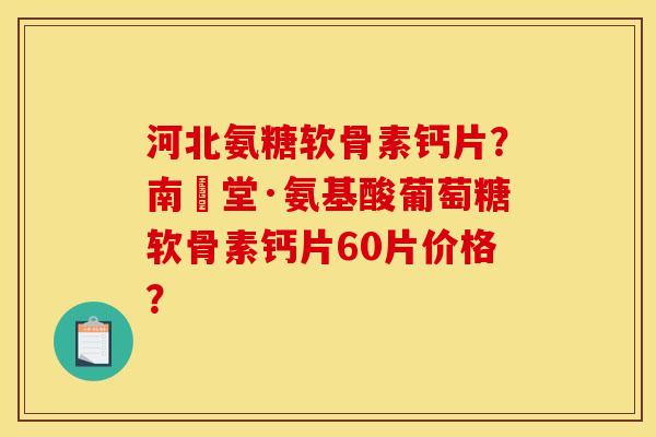 河北氨糖软骨素钙片？南雲堂·氨基酸葡萄糖软骨素钙片60片价格？