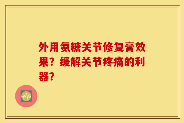 外用氨糖关节修复膏效果？缓解关节疼痛的利器？