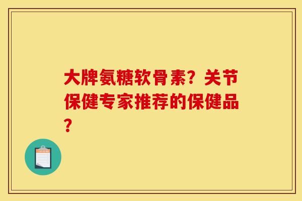 大牌氨糖软骨素？关节保健专家推荐的保健品？