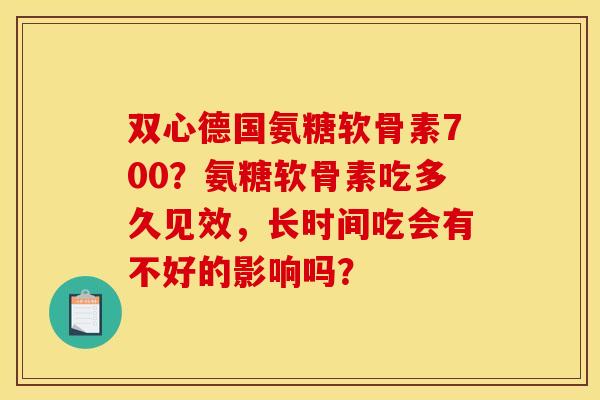 双心德国氨糖软骨素700?氨糖软骨素吃多久见效,长时间吃会有不好的影响吗? 双心德国氨糖软骨素700?氨糖软骨素吃多久见效,长时间吃会有不好的影响吗?