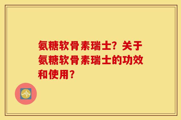 氨糖软骨素瑞士?关于氨糖软骨素瑞士的功效和使用? 氨糖软骨素瑞士?关于氨糖软骨素瑞士的功效和使用?